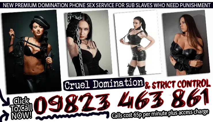 NEW PREMIUM DOMINATION PHONE SEX SERVICE FOR SUB SLAVES WHO NEED PUNISHMENT
Pictures of four dominatrix women in leather with various kinky objects like whips, ropes and chains.
Cruel Domination & STRICT CONTROL
09823463861
Calls cost 65p per minute plus access charge